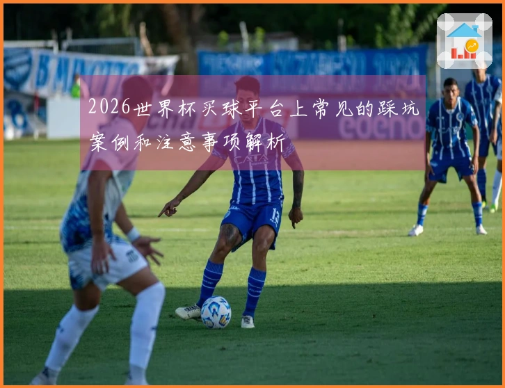 2026世界杯买球平台上常见的踩坑案例和注意事项解析