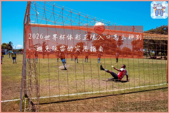2026世界杯体彩正规入口怎么辨别，避免踩雷的实用指南