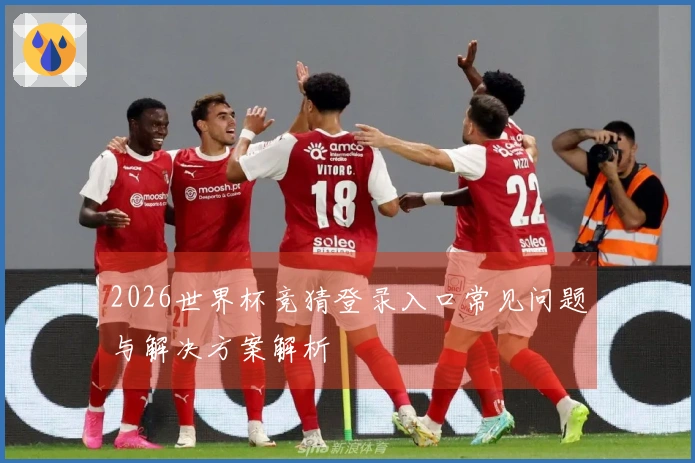 2026世界杯竞猜登录入口常见问题与解决方案解析