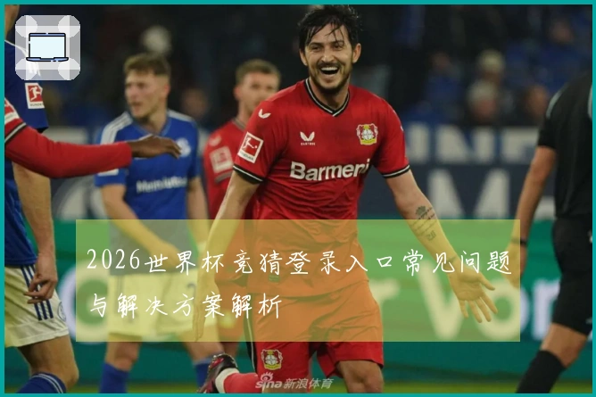 2026世界杯竞猜登录入口常见问题与解决方案解析