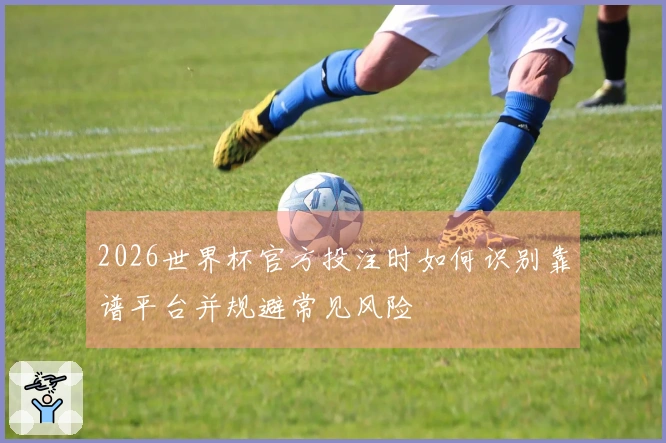 2026世界杯官方投注时如何识别靠谱平台并规避常见风险