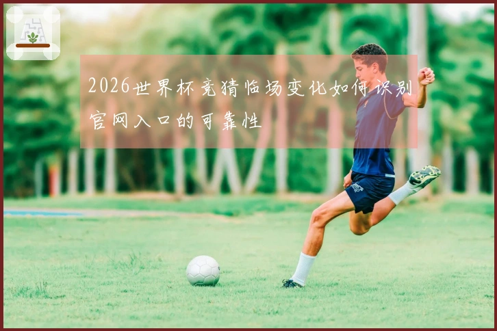 2026世界杯竞猜临场变化如何识别官网入口的可靠性